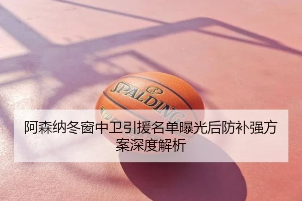 阿森纳冬窗中卫引援名单曝光后防补强方案深度解析