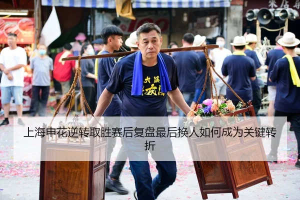 上海申花逆转取胜赛后复盘最后换人如何成为关键转折