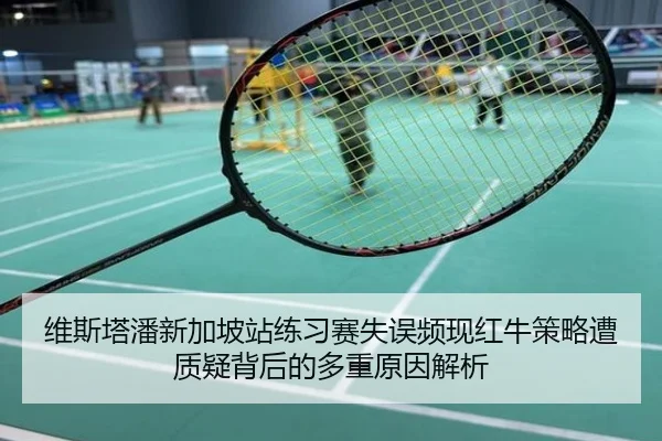维斯塔潘新加坡站练习赛失误频现红牛策略遭质疑背后的多重原因解析