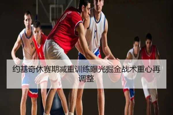 约基奇休赛期减重训练曝光掘金战术重心再调整